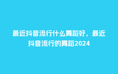 最近抖音流行什么舞蹈好,最近抖音流行的舞蹈2024_服装百科_第1张_酷尚品 最近抖音流行什么舞蹈好,最近抖音流行的舞蹈2024_https://www.kushangpin.com_服装百科_第1张