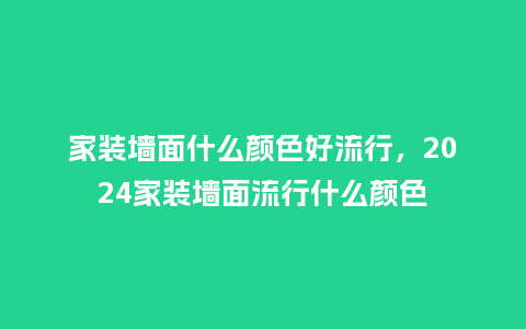 家装墙面什么颜色好流行,2024家装墙面流行什么颜色_服装百科_第1张_酷尚品 家装墙面什么颜色好流行,2024家装墙面流行什么颜色_https://www.kushangpin.com_服装百科_第1张