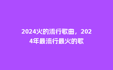 2024火的流行歌曲,2024年最流行最火的歌_服装百科_第1张_酷尚品 2024火的流行歌曲,2024年最流行最火的歌_https://www.kushangpin.com_服装百科_第1张