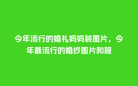 今年流行的婚礼妈妈装图片,今年最流行的婚纱图片和服_服装百科_第1张_酷尚品 今年流行的婚礼妈妈装图片,今年最流行的婚纱图片和服_https://www.kushangpin.com_服装百科_第1张