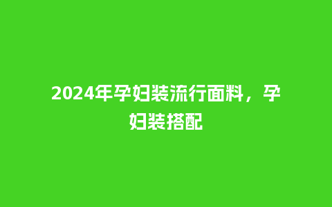 2024年孕妇装流行面料，孕妇装搭配_https://www.kushangpin.com_服装百科_第1张