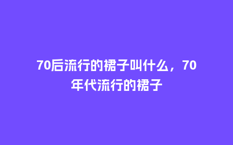70后流行的裙子叫什么,70年代流行的裙子_服装百科_第1张_酷尚品 70后流行的裙子叫什么,70年代流行的裙子_https://www.kushangpin.com_服装百科_第1张