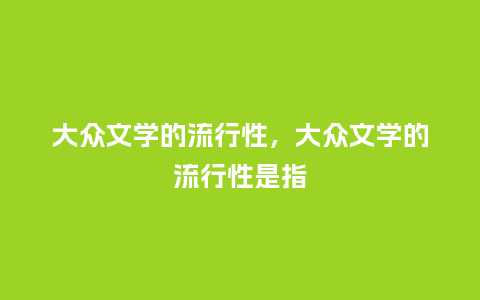 大众文学的流行性,大众文学的流行性是指_服装百科_第1张_酷尚品 大众文学的流行性,大众文学的流行性是指_https://www.kushangpin.com_服装百科_第1张