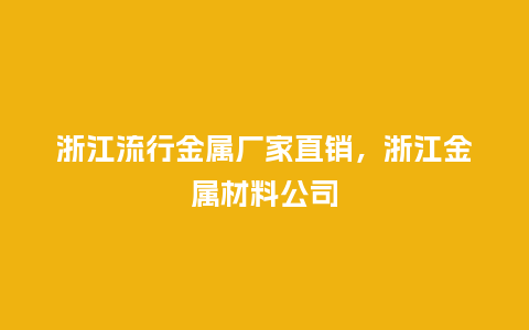 浙江流行金属厂家直销,浙江金属材料公司_服装百科_第1张_酷尚品 浙江流行金属厂家直销,浙江金属材料公司_https://www.kushangpin.com_服装百科_第1张