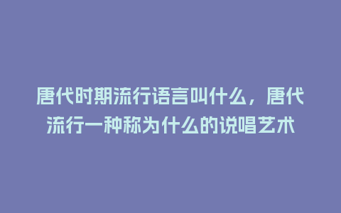 唐代时期流行语言叫什么,唐代流行一种称为什么的说唱艺术_服装百科_第1张_酷尚品 唐代时期流行语言叫什么,唐代流行一种称为什么的说唱艺术_https://www.kushangpin.com_服装百科_第1张