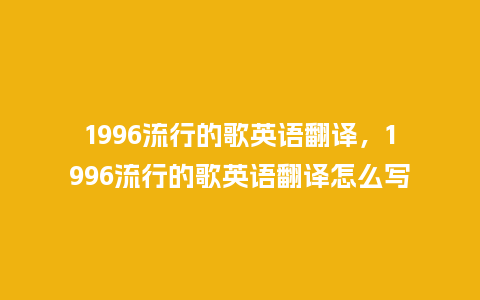 1996流行的歌英语翻译,1996流行的歌英语翻译怎么写_服装百科_第1张_酷尚品 1996流行的歌英语翻译,1996流行的歌英语翻译怎么写_https://www.kushangpin.com_服装百科_第1张