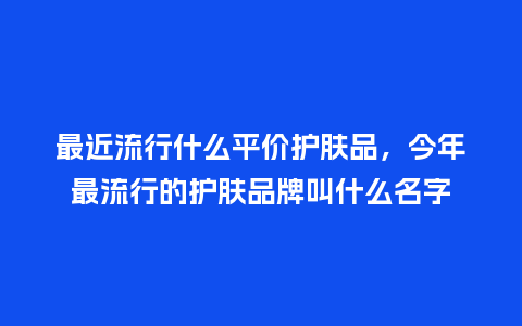 最近流行什么平价护肤品,今年最流行的护肤品牌叫什么名字_服装百科_第1张_酷尚品 最近流行什么平价护肤品,今年最流行的护肤品牌叫什么名字_https://www.kushangpin.com_服装百科_第1张