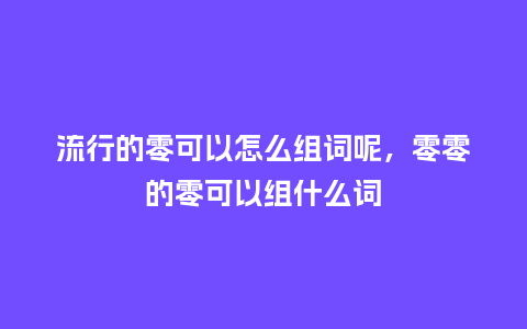 流行的零可以怎么组词呢,零零的零可以组什么词_服装百科_第1张_酷尚品 流行的零可以怎么组词呢,零零的零可以组什么词_https://www.kushangpin.com_服装百科_第1张