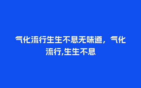 气化流行生生不息无味道,气化流行,生生不息_服装百科_第1张_酷尚品 气化流行生生不息无味道,气化流行,生生不息_https://www.kushangpin.com_服装百科_第1张