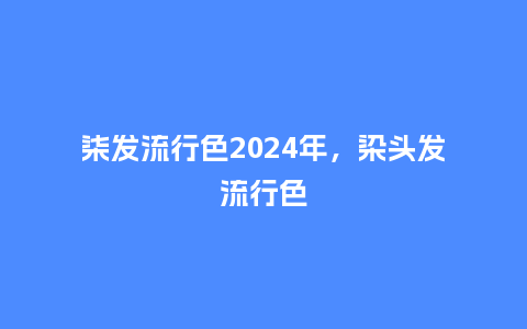 柒发流行色2024年,染头发流行色_服装百科_第1张_酷尚品 柒发流行色2024年,染头发流行色_https://www.kushangpin.com_服装百科_第1张