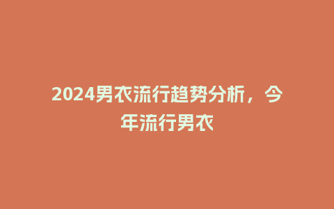 2024男衣流行趋势分析,今年流行男衣_服装百科_第1张_酷尚品 2024男衣流行趋势分析,今年流行男衣_https://www.kushangpin.com_服装百科_第1张