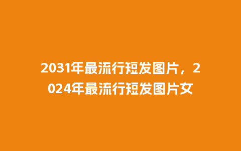 2031年最流行短发图片,2024年最流行短发图片女_服装百科_第1张_酷尚品 2031年最流行短发图片,2024年最流行短发图片女_https://www.kushangpin.com_服装百科_第1张