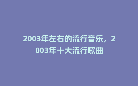 2003年左右的流行音乐,2003年十大流行歌曲_服装百科_第1张_酷尚品 2003年左右的流行音乐,2003年十大流行歌曲_https://www.kushangpin.com_服装百科_第1张