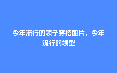 今年流行的领子穿搭图片,今年流行的领型_服装百科_第1张_酷尚品 今年流行的领子穿搭图片,今年流行的领型_https://www.kushangpin.com_服装百科_第1张