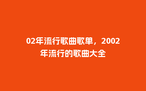 02年流行歌曲歌单,2002年流行的歌曲大全_服装百科_第1张_酷尚品 02年流行歌曲歌单,2002年流行的歌曲大全_https://www.kushangpin.com_服装百科_第1张