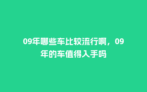 09年哪些车比较流行啊,09年的车值得入手吗_服装百科_第1张_酷尚品 09年哪些车比较流行啊,09年的车值得入手吗_https://www.kushangpin.com_服装百科_第1张