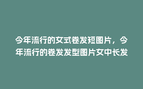 今年流行的女式卷发短图片,今年流行的卷发发型图片女中长发_服装百科_第1张_酷尚品 今年流行的女式卷发短图片,今年流行的卷发发型图片女中长发_https://www.kushangpin.com_服装百科_第1张