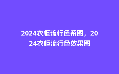 2024衣柜流行色系图,2024衣柜流行色效果图_服装百科_第1张_酷尚品 2024衣柜流行色系图,2024衣柜流行色效果图_https://www.kushangpin.com_服装百科_第1张