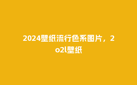 2024壁纸流行色系图片,2o2l壁纸_服装百科_第1张_酷尚品 2024壁纸流行色系图片,2o2l壁纸_https://www.kushangpin.com_服装百科_第1张