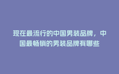 现在最流行的中国男装品牌,中国最畅销的男装品牌有哪些_服装百科_第1张_酷尚品 现在最流行的中国男装品牌,中国最畅销的男装品牌有哪些_https://www.kushangpin.com_服装百科_第1张