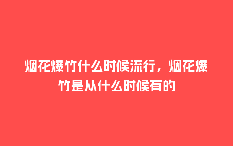 烟花爆竹什么时候流行,烟花爆竹是从什么时候有的_服装百科_第1张_酷尚品 烟花爆竹什么时候流行,烟花爆竹是从什么时候有的_https://www.kushangpin.com_服装百科_第1张
