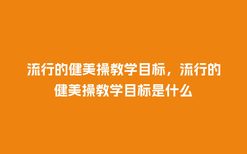 流行的健美操教学目标,流行的健美操教学目标是什么_服装百科_第1张_酷尚品 流行的健美操教学目标,流行的健美操教学目标是什么_https://www.kushangpin.com_服装百科_第1张