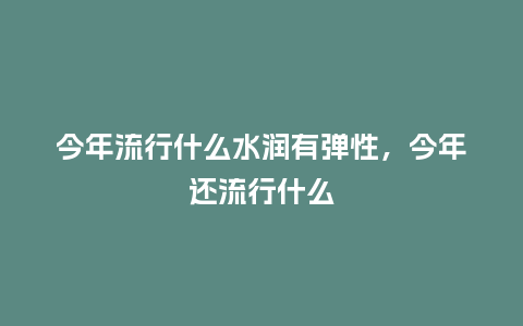 今年流行什么水润有弹性,今年还流行什么_服装百科_第1张_酷尚品 今年流行什么水润有弹性,今年还流行什么_https://www.kushangpin.com_服装百科_第1张