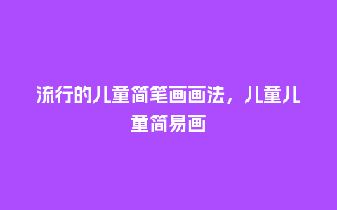 流行的儿童简笔画画法,儿童儿童简易画_服装百科_第1张_酷尚品 流行的儿童简笔画画法,儿童儿童简易画_https://www.kushangpin.com_服装百科_第1张