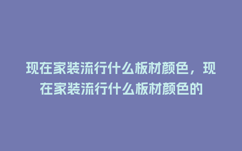 现在家装流行什么板材颜色,现在家装流行什么板材颜色的_服装百科_第1张_酷尚品 现在家装流行什么板材颜色,现在家装流行什么板材颜色的_https://www.kushangpin.com_服装百科_第1张