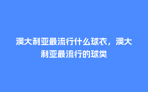 澳大利亚最流行什么球衣,澳大利亚最流行的球类_服装百科_第1张_酷尚品 澳大利亚最流行什么球衣,澳大利亚最流行的球类_https://www.kushangpin.com_服装百科_第1张