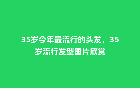 35岁今年最流行的头发,35岁流行发型图片欣赏_服装百科_第1张_酷尚品 35岁今年最流行的头发,35岁流行发型图片欣赏_http://www.kushangpin.com_服装百科_第1张