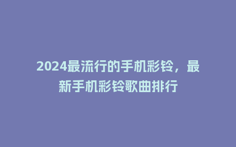 2024最流行的手机彩铃,最新手机彩铃歌曲排行_服装百科_第1张_酷尚品 2024最流行的手机彩铃,最新手机彩铃歌曲排行_https://www.kushangpin.com_服装百科_第1张