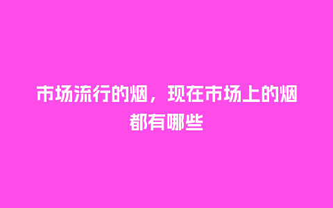 市场流行的烟,现在市场上的烟都有哪些_服装百科_第1张_酷尚品 市场流行的烟,现在市场上的烟都有哪些_http://www.kushangpin.com_服装百科_第1张