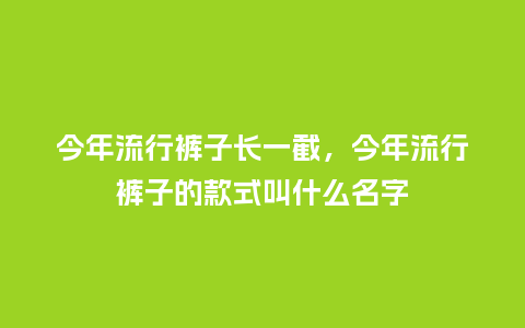 今年流行裤子长一截,今年流行裤子的款式叫什么名字_服装百科_第1张_酷尚品 今年流行裤子长一截,今年流行裤子的款式叫什么名字_https://www.kushangpin.com_服装百科_第1张