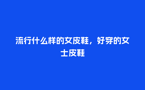 流行什么样的女皮鞋，好穿的女士皮鞋_https://www.kushangpin.com_服装百科_第1张