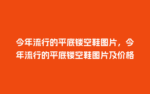 今年流行的平底镂空鞋图片,今年流行的平底镂空鞋图片及价格_服装百科_第1张_酷尚品 今年流行的平底镂空鞋图片,今年流行的平底镂空鞋图片及价格_https://www.kushangpin.com_服装百科_第1张
