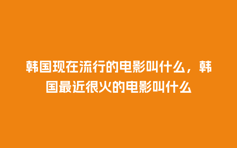 韩国现在流行的电影叫什么,韩国最近很火的电影叫什么_服装百科_第1张_酷尚品 韩国现在流行的电影叫什么,韩国最近很火的电影叫什么_https://www.kushangpin.com_服装百科_第1张