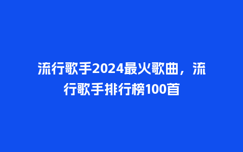 流行歌手2024最火歌曲,流行歌手排行榜100首_服装百科_第1张_酷尚品 流行歌手2024最火歌曲,流行歌手排行榜100首_https://www.kushangpin.com_服装百科_第1张
