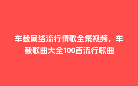 车载网络流行情歌全集视频,车载歌曲大全100首流行歌曲_服装百科_第1张_酷尚品 车载网络流行情歌全集视频,车载歌曲大全100首流行歌曲_https://www.kushangpin.com_服装百科_第1张