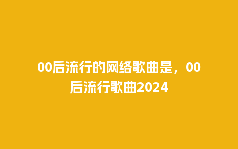 00后流行的网络歌曲是,00后流行歌曲2024_服装百科_第1张_酷尚品 00后流行的网络歌曲是,00后流行歌曲2024_https://www.kushangpin.com_服装百科_第1张