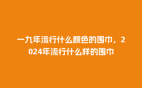一九年流行什么颜色的围巾,2024年流行什么样的围巾_服装百科_第1张_酷尚品 一九年流行什么颜色的围巾,2024年流行什么样的围巾_https://www.kushangpin.com_服装百科_第1张