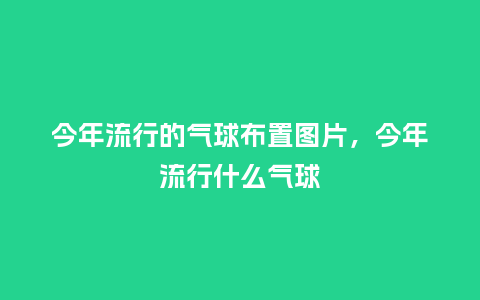 今年流行的气球布置图片,今年流行什么气球_服装百科_第1张_酷尚品 今年流行的气球布置图片,今年流行什么气球_https://www.kushangpin.com_服装百科_第1张