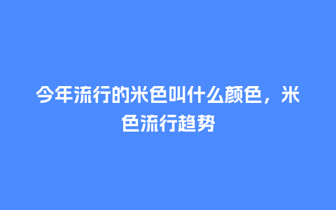 今年流行的米色叫什么颜色，米色流行趋势_https://www.kushangpin.com_服装百科_第1张