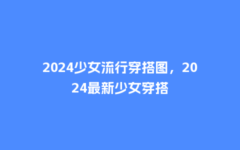 2024少女流行穿搭图，2024最新少女穿搭_https://www.kushangpin.com_服装百科_第1张