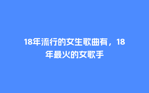18年流行的女生歌曲有,18年最火的女歌手_服装百科_第1张_酷尚品 18年流行的女生歌曲有,18年最火的女歌手_https://www.kushangpin.com_服装百科_第1张