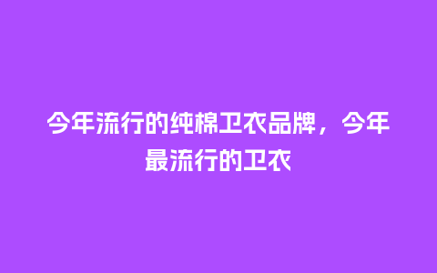 今年流行的纯棉卫衣品牌,今年最流行的卫衣_服装百科_第1张_酷尚品 今年流行的纯棉卫衣品牌,今年最流行的卫衣_https://www.kushangpin.com_服装百科_第1张