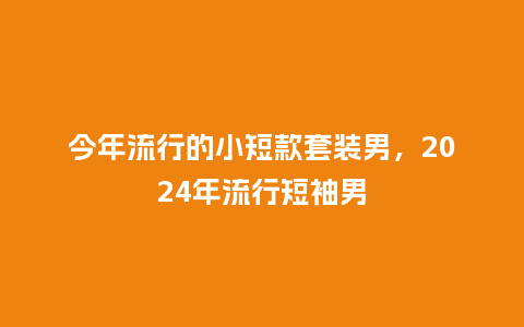 今年流行的小短款套装男,2024年流行短袖男_服装百科_第1张_酷尚品 今年流行的小短款套装男,2024年流行短袖男_https://www.kushangpin.com_服装百科_第1张