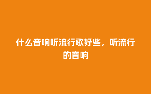 什么音响听流行歌好些,听流行的音响_服装百科_第1张_酷尚品 什么音响听流行歌好些,听流行的音响_https://www.kushangpin.com_服装百科_第1张