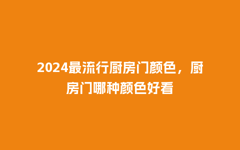 2024最流行厨房门颜色，厨房门哪种颜色好看_https://www.kushangpin.com_服装百科_第1张