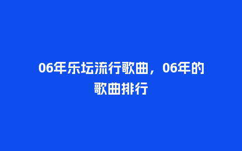 06年乐坛流行歌曲,06年的歌曲排行_服装百科_第1张_酷尚品 06年乐坛流行歌曲,06年的歌曲排行_https://www.kushangpin.com_服装百科_第1张
